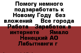 Помогу немного подзаработать к Новому Году, без вложений. - Все города Работа » Заработок в интернете   . Ямало-Ненецкий АО,Лабытнанги г.